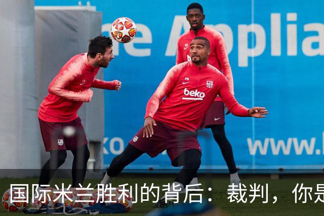 国际米兰胜利的背后：裁判，你是上帝还是在打盹？