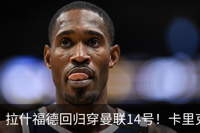 拉什福德回归穿曼联14号！卡里克或拿到正确使用说明，老特拉福德拟用掌声迎接